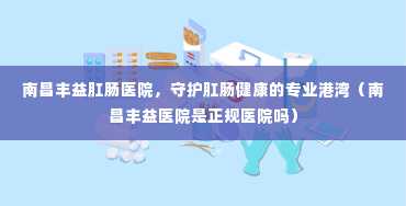 南昌丰益肛肠医院，守护肛肠健康的专业港湾（南昌丰益医院是正规医院吗）