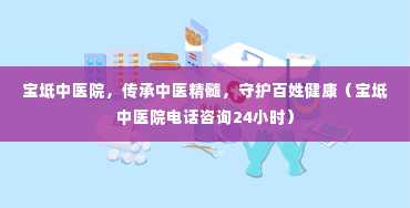 宝坻中医院，传承中医精髓，守护百姓健康（宝坻中医院电话咨询24小时）