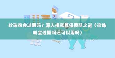 珍珠粉会过期吗？深入探究其保质期之谜（珍珠粉会过期吗还可以用吗）