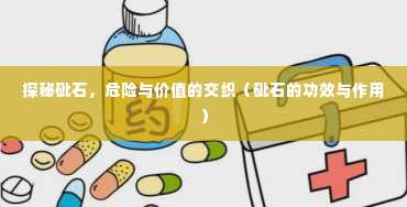 探秘砒石，危险与价值的交织（砒石的功效与作用）