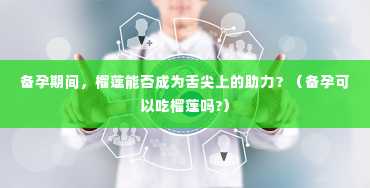 备孕期间，榴莲能否成为舌尖上的助力？（备孕可以吃榴莲吗?）