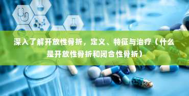 深入了解开放性骨折，定义、特征与治疗（什么是开放性骨折和闭合性骨折）