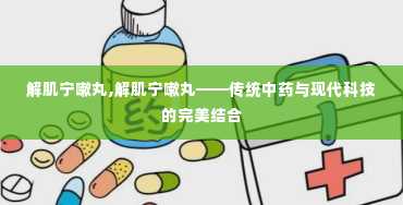 解肌宁嗽丸,解肌宁嗽丸——传统中药与现代科技的完美结合