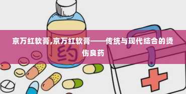 京万红软膏,京万红软膏——传统与现代结合的烫伤良药