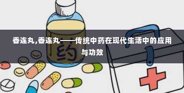 香连丸,香连丸——传统中药在现代生活中的应用与功效