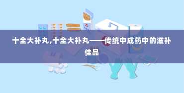 十全大补丸,十全大补丸——传统中成药中的滋补佳品