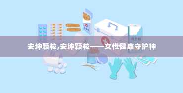 安坤颗粒,安坤颗粒——女性健康守护神