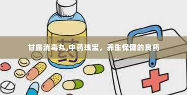 甘露消毒丸,中药瑰宝，养生保健的良药