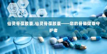 仙灵骨葆胶囊,仙灵骨葆胶囊——您的骨骼健康守护者