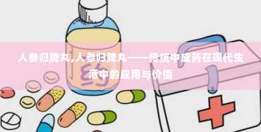 人参归脾丸,人参归脾丸——传统中成药在现代生活中的应用与价值