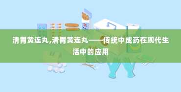 清胃黄连丸,清胃黄连丸——传统中成药在现代生活中的应用