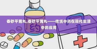 香砂平胃丸,香砂平胃丸——传统中药在现代生活中的应用