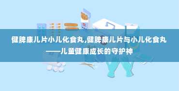 健脾康儿片小儿化食丸,健脾康儿片与小儿化食丸——儿童健康成长的守护神