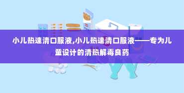 小儿热速清口服液,小儿热速清口服液——专为儿童设计的清热解毒良药