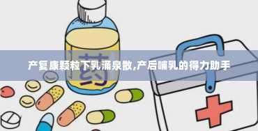 产复康颗粒下乳涌泉散,产后哺乳的得力助手