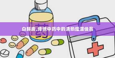 白鲜皮,传统中药中的清热燥湿佳品