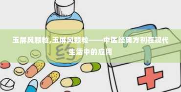 玉屏风颗粒,玉屏风颗粒——中医经典方剂在现代生活中的应用