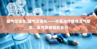 降气定喘丸,降气定喘丸——中医治疗慢性支气管炎、支气管哮喘的良药