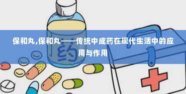 保和丸,保和丸——传统中成药在现代生活中的应用与作用