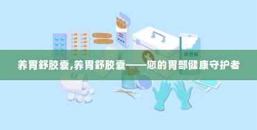 养胃舒胶囊,养胃舒胶囊——您的胃部健康守护者