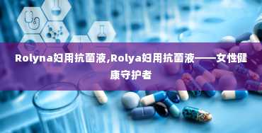 Rolyna妇用抗菌液,Rolya妇用抗菌液——女性健康守护者