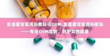 生姜暖宫医用热敷贴可OEM,生姜暖宫医用热敷贴——专业OEM定制，呵护女性健康