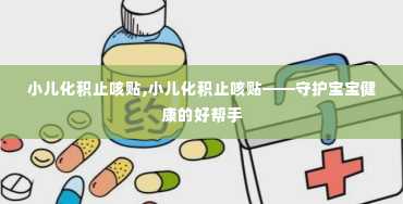 小儿化积止咳贴,小儿化积止咳贴——守护宝宝健康的好帮手