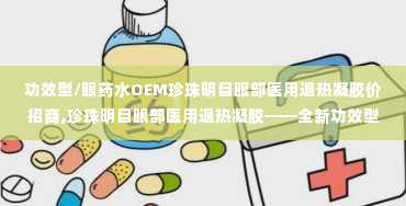 功效型/眼药水OEM珍珠明目眼部医用退热凝胶价招商,珍珠明目眼部医用退热凝胶——全新功效型眼药水OEM产品招商中