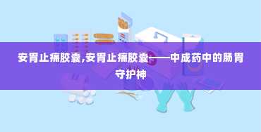 安胃止痛胶囊,安胃止痛胶囊——中成药中的肠胃守护神