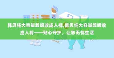 韩贝纯大容量超吸收成人裤,韩贝纯大容量超吸收成人裤——贴心守护，让您无忧生活