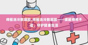 痔根消冷敷凝胶,痔根消冷敷凝胶——缓解痔疮不适，守护健康生活