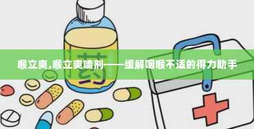 喉立爽,喉立爽喷剂——缓解咽喉不适的得力助手