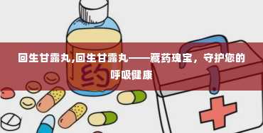 回生甘露丸,回生甘露丸——藏药瑰宝，守护您的呼吸健康