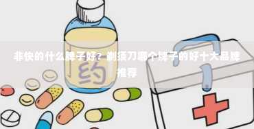 非快的什么牌子好？剃须刀哪个牌子的好十大品牌推荐