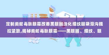 定制类蛇毒肽眼霜改善黑眼圈淡化细纹眼袋泪沟提拉紧致,揭秘类蛇毒肽眼霜——黑眼圈、细纹、眼袋、泪沟的克星