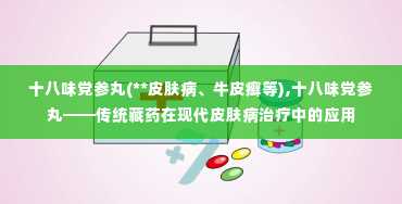 十八味党参丸(**皮肤病、牛皮癣等),十八味党参丸——传统藏药在现代皮肤病治疗中的应用