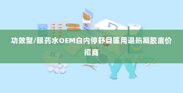 功效型/眼药水OEM白内停舒目医用退热凝胶底价招商