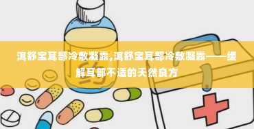 洱舒宝耳部冷敷凝露,洱舒宝耳部冷敷凝露——缓解耳部不适的天然良方