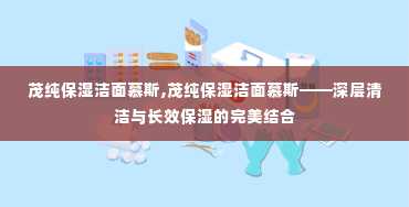 茂纯保湿洁面慕斯,茂纯保湿洁面慕斯——深层清洁与长效保湿的完美结合