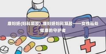 康妇妍(妇科凝胶),康妇妍妇科凝胶——女性私处健康的守护者