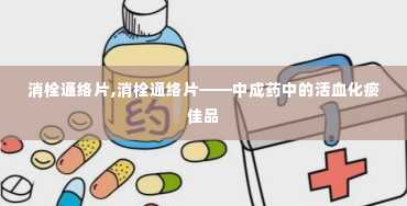 消栓通络片,消栓通络片——中成药中的活血化瘀佳品