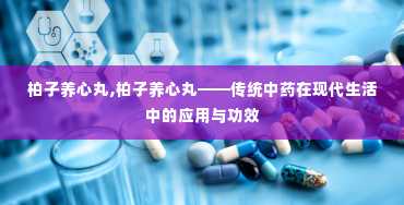 柏子养心丸,柏子养心丸——传统中药在现代生活中的应用与功效