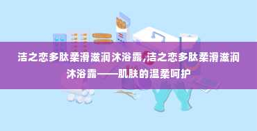 洁之恋多肽柔滑滋润沐浴露,洁之恋多肽柔滑滋润沐浴露——肌肤的温柔呵护