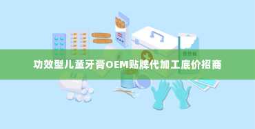 功效型儿童牙膏OEM贴牌代加工底价招商