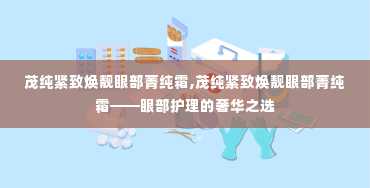 茂纯紧致焕靓眼部菁纯霜,茂纯紧致焕靓眼部菁纯霜——眼部护理的奢华之选