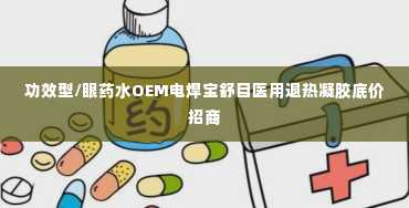 功效型/眼药水OEM电焊宝舒目医用退热凝胶底价招商