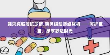 韩贝纯超薄纸尿裤,韩贝纯超薄纸尿裤——呵护宝宝，尽享舒适时光