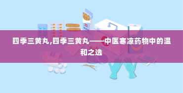 四季三黄丸,四季三黄丸——中医寒凉药物中的温和之选