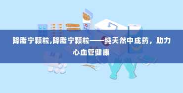 降脂宁颗粒,降脂宁颗粒——纯天然中成药，助力心血管健康