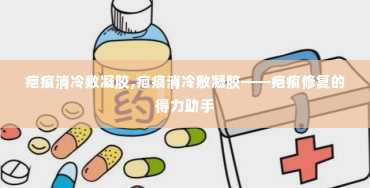 疤痕消冷敷凝胶,疤痕消冷敷凝胶——疤痕修复的得力助手